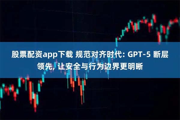 股票配资app下载 规范对齐时代: GPT-5 断层领先, 让安全与行为边界更明晰