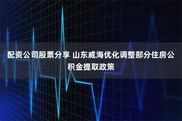 配资公司股票分享 山东威海优化调整部分住房公积金提取政策