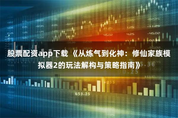 股票配资app下载 《从炼气到化神：修仙家族模拟器2的玩法解构与策略指南》