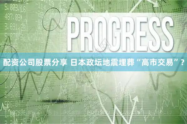 配资公司股票分享 日本政坛地震埋葬“高市交易”?