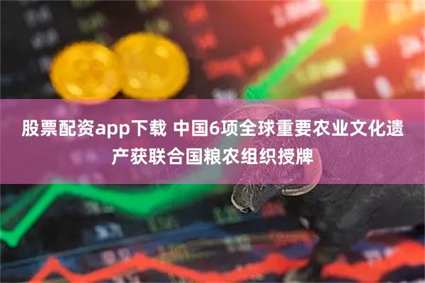 股票配资app下载 中国6项全球重要农业文化遗产获联合国粮农组织授牌