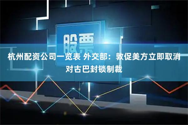 杭州配资公司一览表 外交部：敦促美方立即取消对古巴封锁制裁