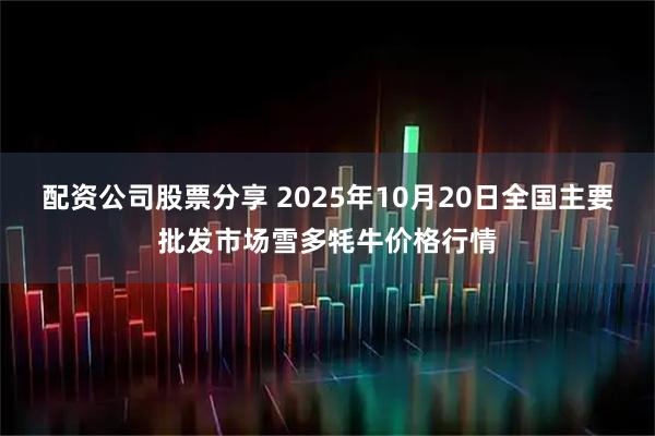 配资公司股票分享 2025年10月20日全国主要批发市场雪多牦牛价格行情