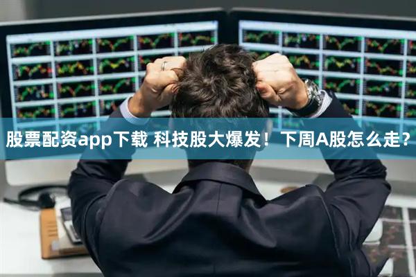 股票配资app下载 科技股大爆发！下周A股怎么走？