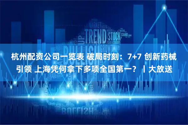 杭州配资公司一览表 破局时刻：7+7 创新药械引领 上海凭何拿下多项全国第一？丨大放送