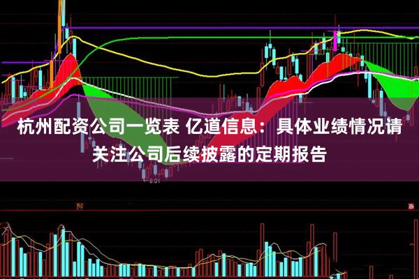 杭州配资公司一览表 亿道信息：具体业绩情况请关注公司后续披露的定期报告