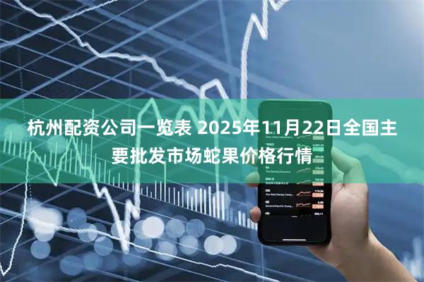 杭州配资公司一览表 2025年11月22日全国主要批发市场蛇果价格行情
