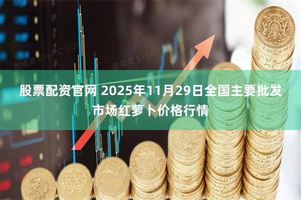 股票配资官网 2025年11月29日全国主要批发市场红萝卜价格行情