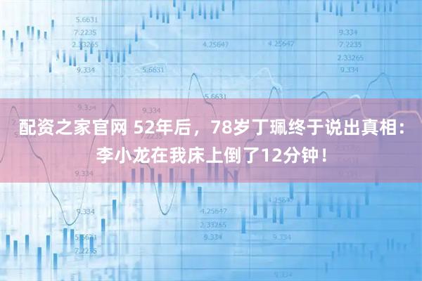 配资之家官网 52年后，78岁丁珮终于说出真相：李小龙在我床上倒了12分钟！