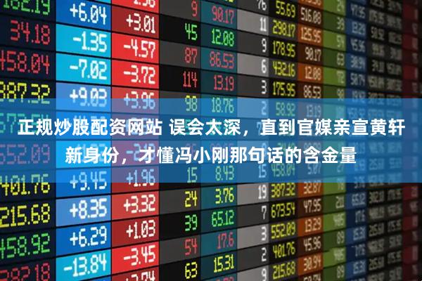 正规炒股配资网站 误会太深，直到官媒亲宣黄轩新身份，才懂冯小刚那句话的含金量