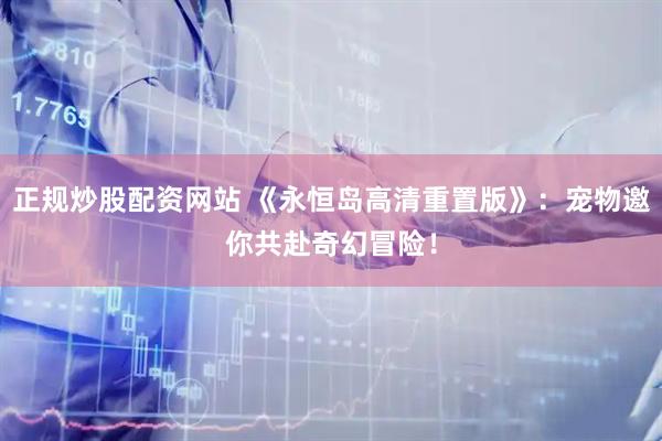 正规炒股配资网站 《永恒岛高清重置版》：宠物邀你共赴奇幻冒险！