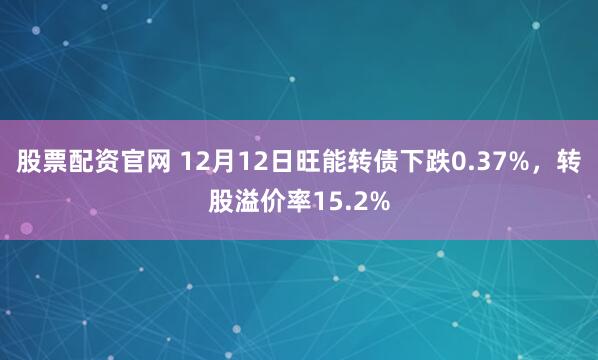 股票配资官网 12月12日旺能转债下跌0.37%，转股溢价率15.2%