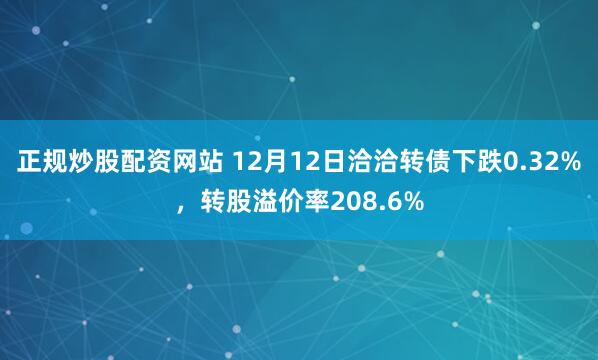正规炒股配资网站 12月12日洽洽转债下跌0.32%，转股溢价率208.6%