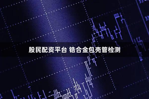 股民配资平台 锆合金包壳管检测