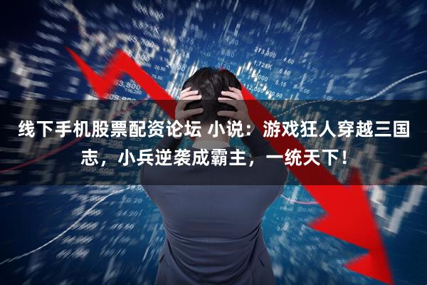 线下手机股票配资论坛 小说：游戏狂人穿越三国志，小兵逆袭成霸主，一统天下！