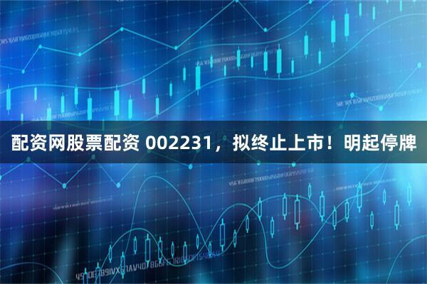 配资网股票配资 002231，拟终止上市！明起停牌