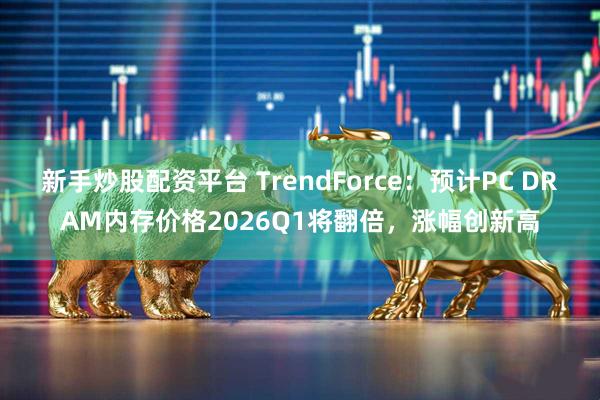 新手炒股配资平台 TrendForce：预计PC DRAM内存价格2026Q1将翻倍，涨幅创新高