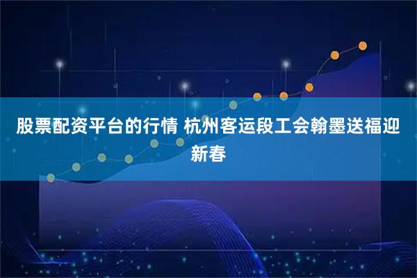 股票配资平台的行情 杭州客运段工会翰墨送福迎新春