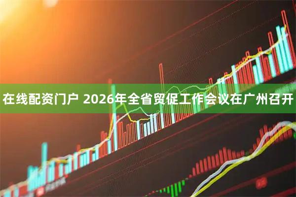 在线配资门户 2026年全省贸促工作会议在广州召开