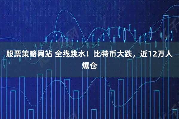 股票策略网站 全线跳水！比特币大跌，近12万人爆仓