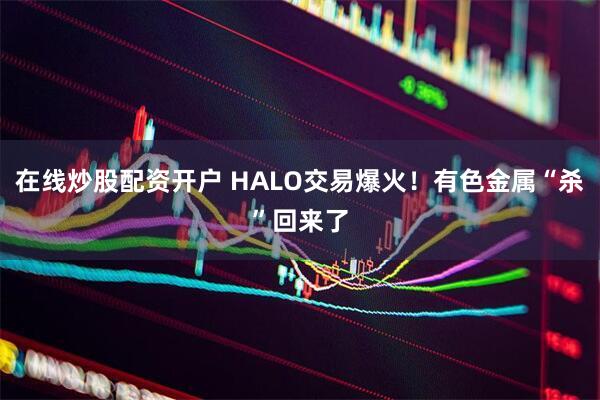 在线炒股配资开户 HALO交易爆火！有色金属“杀”回来了