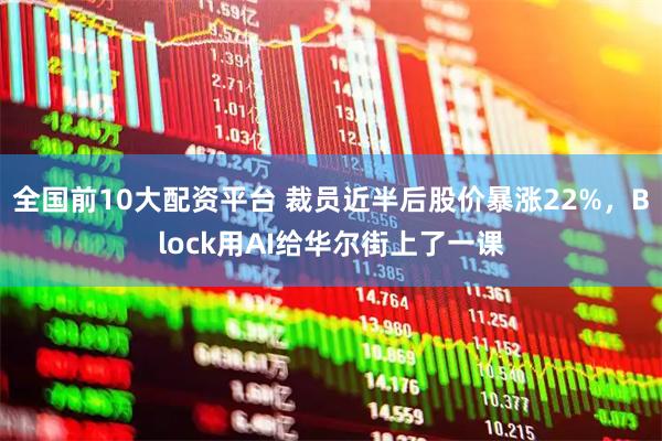 全国前10大配资平台 裁员近半后股价暴涨22%，Block用AI给华尔街上了一课