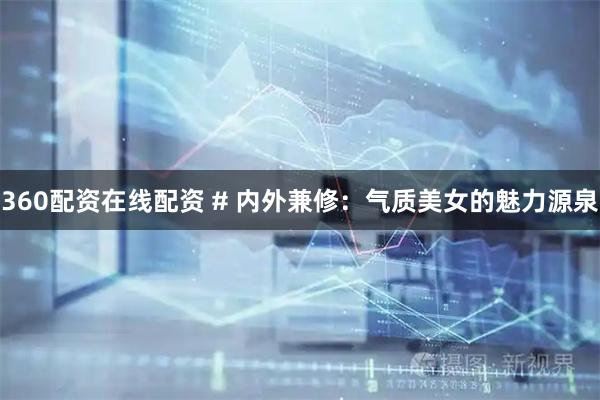 360配资在线配资 # 内外兼修：气质美女的魅力源泉