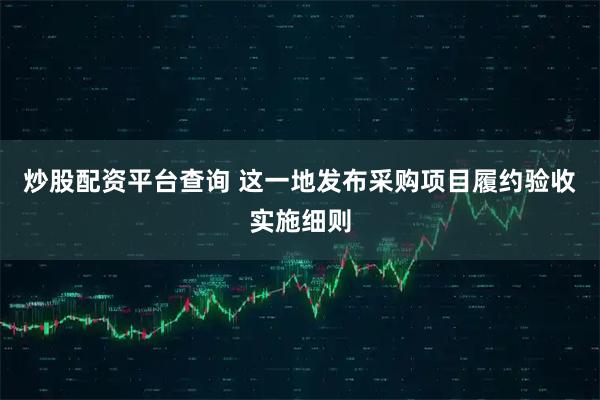炒股配资平台查询 这一地发布采购项目履约验收实施细则