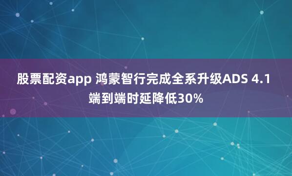股票配资app 鸿蒙智行完成全系升级ADS 4.1 端到端时延降低30%