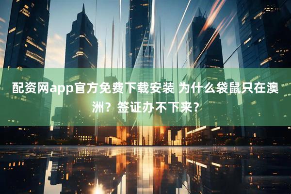 配资网app官方免费下载安装 为什么袋鼠只在澳洲?签证办不下来?