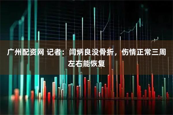广州配资网 记者：闫炳良没骨折，伤情正常三周左右能恢复