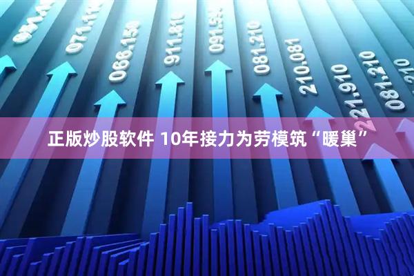 正版炒股软件 10年接力为劳模筑“暖巢”