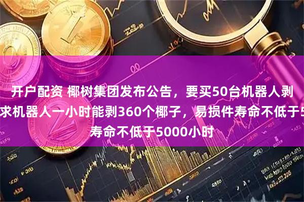 开户配资 椰树集团发布公告,要买50台机器人剥椰子:要求机器人一小时能剥360个椰子,易损件寿命不低于5000小时