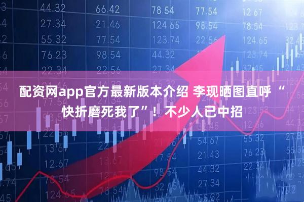 配资网app官方最新版本介绍 李现晒图直呼 “快折磨死我了”！不少人已中招