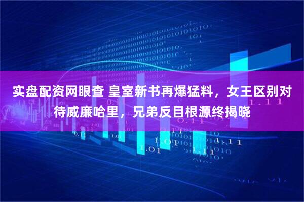 实盘配资网眼查 皇室新书再爆猛料，女王区别对待威廉哈里，兄弟反目根源终揭晓